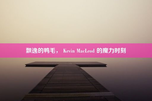 飘逸的鸭毛， Kevin MacLeod 的魔力时刻