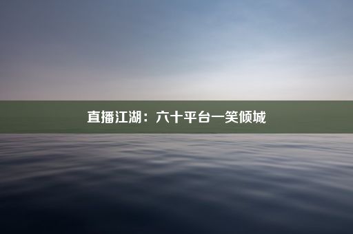 直播江湖：六十平台一笑倾城