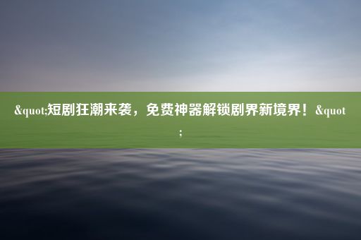 "短剧狂潮来袭，免费神器解锁剧界新境界！"