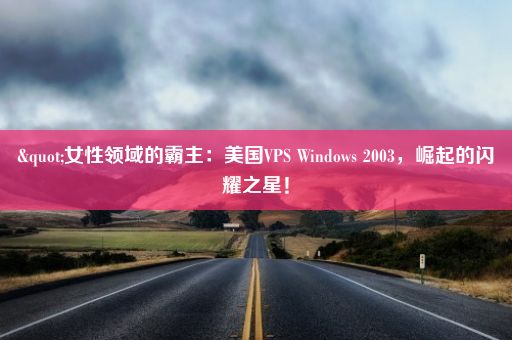 "女性领域的霸主：美国VPS Windows 2003，崛起的闪耀之星！