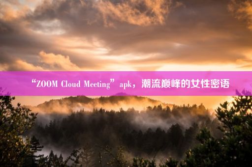 “ZOOM Cloud Meeting”apk，潮流巅峰的女性密语