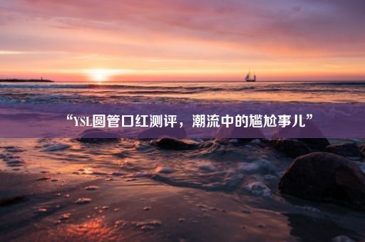 “YSL圆管口红测评，潮流中的尴尬事儿”