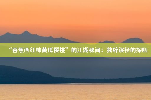 “香蕉西红柿黄瓜樱桃”的江湖秘闻：独辟蹊径的探幽