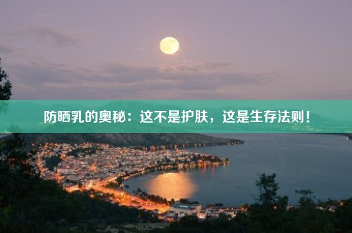 防晒乳的奥秘：这不是护肤，这是生存法则！