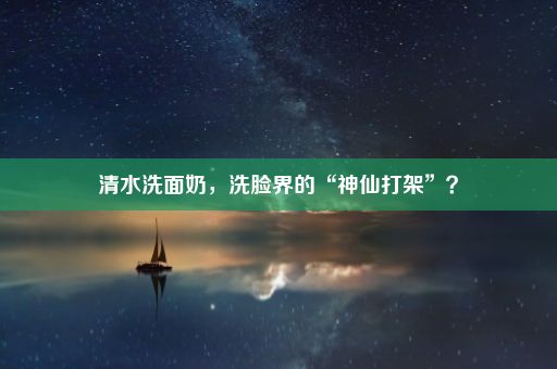 清水洗面奶，洗脸界的“神仙打架”？