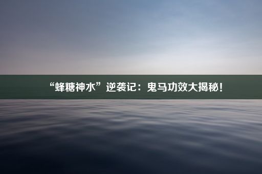 “蜂糖神水”逆袭记：鬼马功效大揭秘！