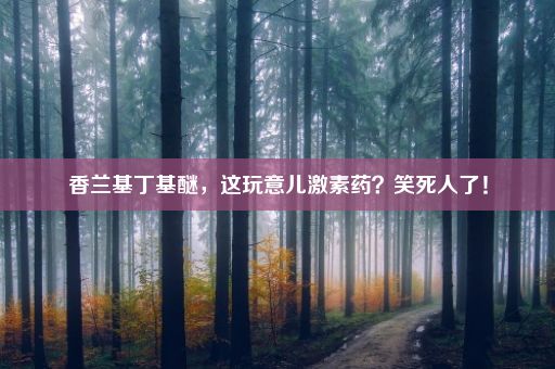 香兰基丁基醚，这玩意儿激素药？笑死人了！