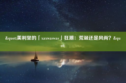 "美利坚的「xaxwaswas」狂潮：荒诞还是风尚？"