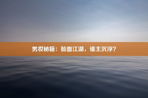 男妆秘籍：脸面江湖，谁主沉浮？