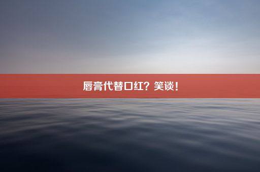 唇膏代替口红？笑谈！