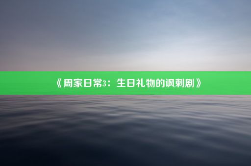 《周家日常3：生日礼物的讽刺剧》