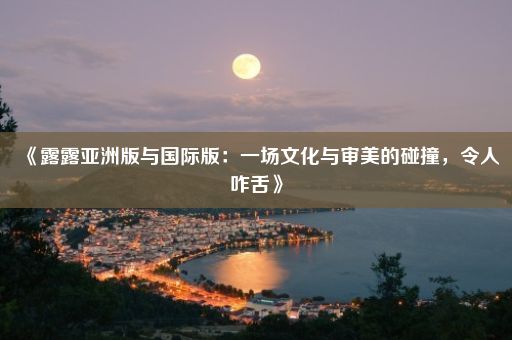 《露露亚洲版与国际版：一场文化与审美的碰撞，令人咋舌》