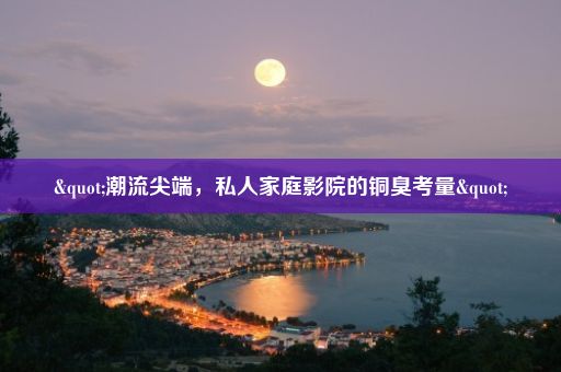 "潮流尖端，私人家庭影院的铜臭考量"