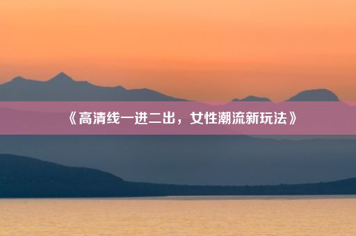 《高清线一进二出，女性潮流新玩法》