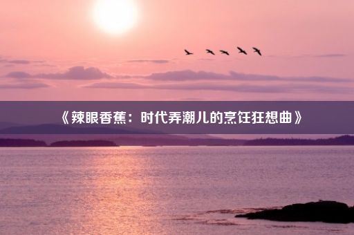 《辣眼香蕉：时代弄潮儿的烹饪狂想曲》