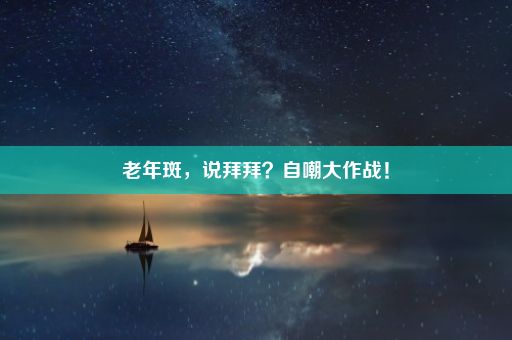 老年斑，说拜拜？自嘲大作战！