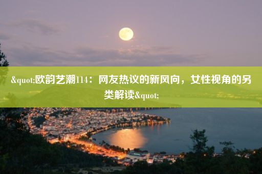 "欧韵艺潮114：网友热议的新风向，女性视角的另类解读"