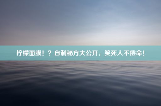 柠檬面膜！？自制秘方大公开，笑死人不偿命！