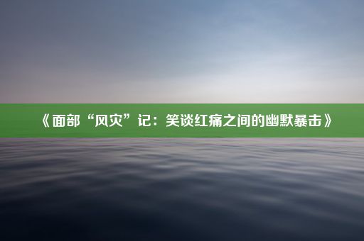 《面部“风灾”记：笑谈红痛之间的幽默暴击》