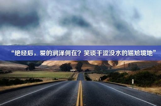 “绝经后，爱的润泽何在？笑谈干涩没水的尴尬境地”