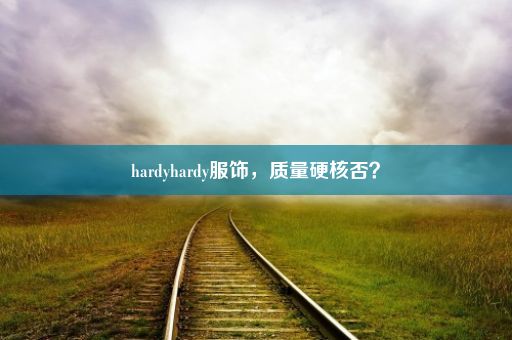 hardyhardy服饰，质量硬核否？