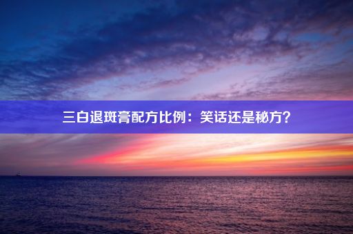 三白退斑膏配方比例：笑话还是秘方？