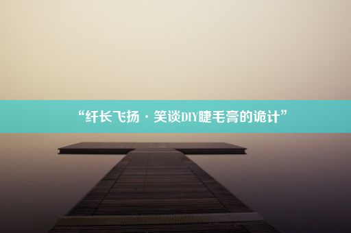 “纤长飞扬·笑谈DIY睫毛膏的诡计”