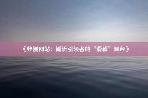 《蛙漫网站：潮流引领者的“滑稽”舞台》