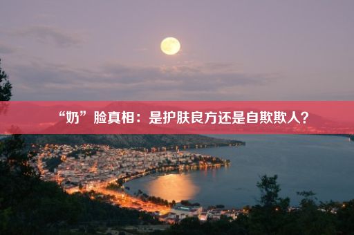 “奶”脸真相：是护肤良方还是自欺欺人？