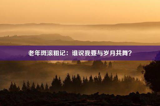 老年斑滚粗记：谁说我要与岁月共舞？