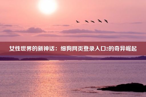 女性世界的新神话：细狗网页登录入口2的奇异崛起