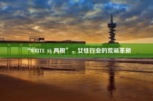 “WRITE AS 两根”，女性行业的荒诞革新