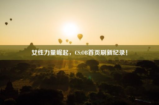 女性力量崛起，CS:OB首页刷新纪录！