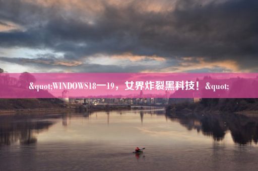 "WINDOWS18一19，女界炸裂黑科技！"