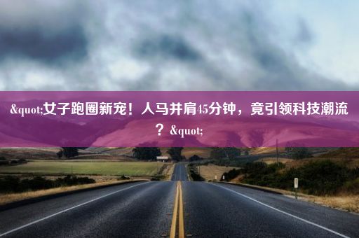 "女子跑圈新宠！人马并肩45分钟，竟引领科技潮流？"