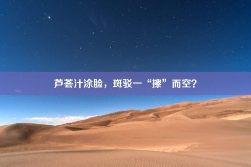 芦荟汁涂脸，斑驳一“擦”而空？