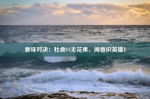 香味对决：杜桑VS无花果，闻香识英雄！