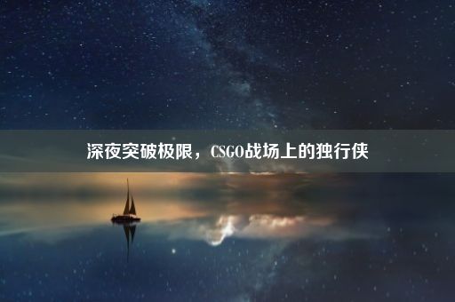 深夜突破极限，CSGO战场上的独行侠