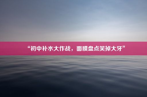 “初中补水大作战，面膜盘点笑掉大牙”