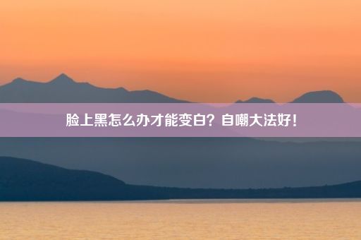 脸上黑怎么办才能变白？自嘲大法好！