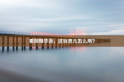 素颜精华液，这玩意儿怎么用？