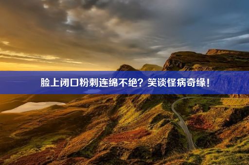 脸上闭口粉刺连绵不绝？笑谈怪病奇缘！