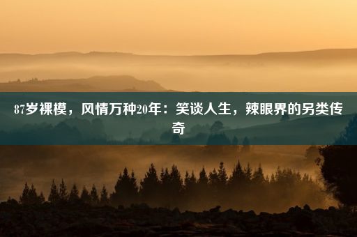 87岁裸模，风情万种20年：笑谈人生，辣眼界的另类传奇