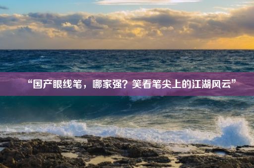 “国产眼线笔，哪家强？笑看笔尖上的江湖风云”