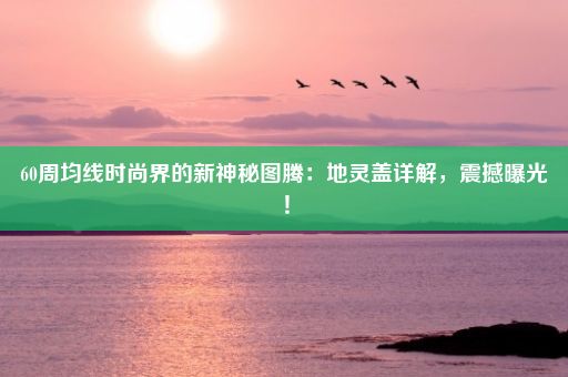 60周均线时尚界的新神秘图腾：地灵盖详解，震撼曝光！