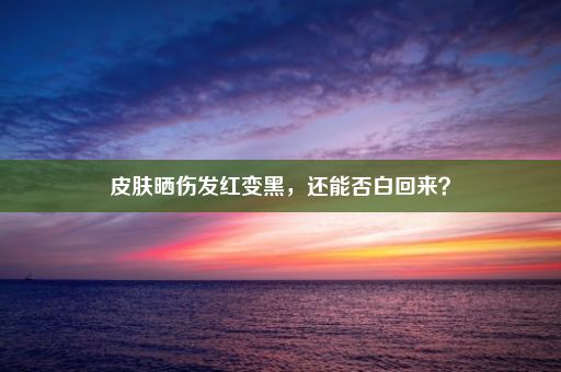 皮肤晒伤发红变黑，还能否白回来？