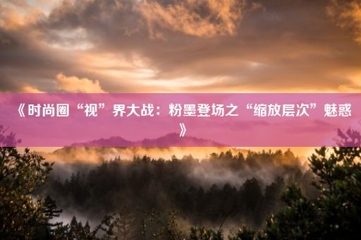 《时尚圈“视”界大战：粉墨登场之“缩放层次”魅惑》