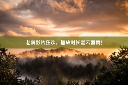 老龄影片狂欢，播放时长翻云覆雨！