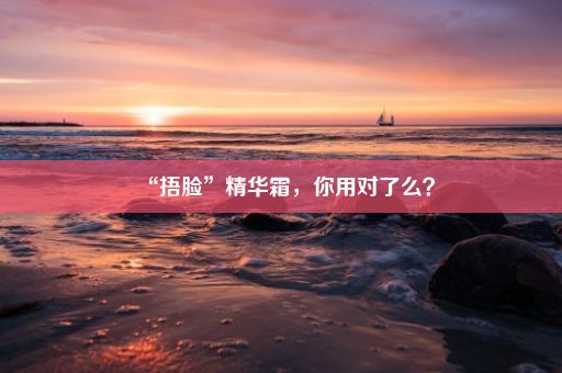 “捂脸”精华霜，你用对了么？