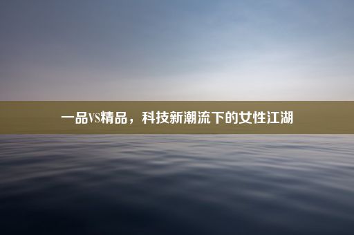 一品VS精品，科技新潮流下的女性江湖